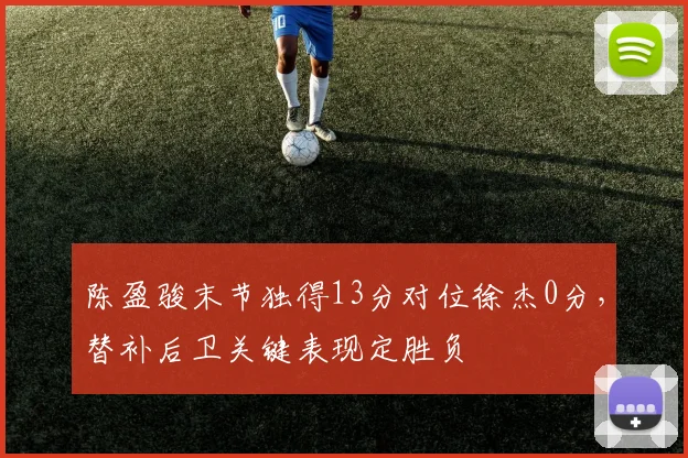 陈盈骏末节独得13分对位徐杰0分，替补后卫关键表现定胜负
