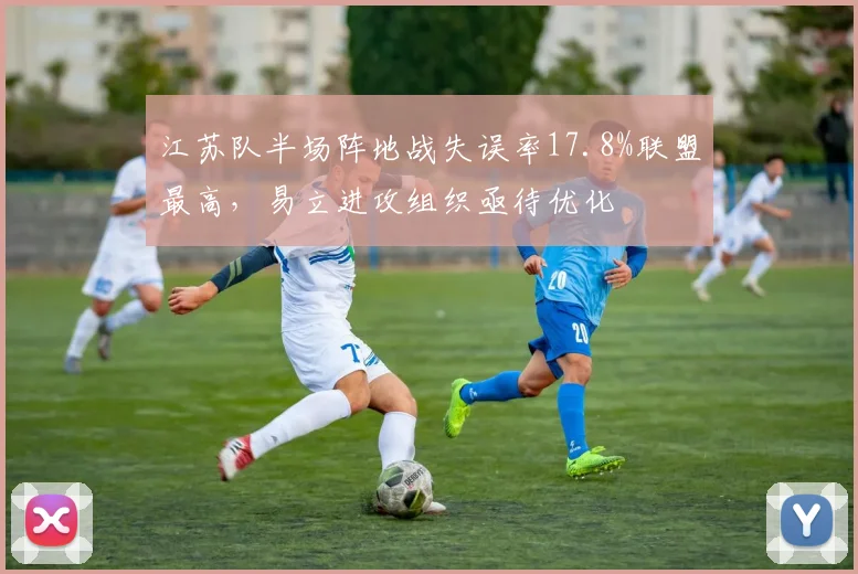 江苏队半场阵地战失误率17.8%联盟最高，易立进攻组织亟待优化
