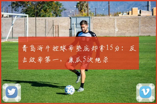 青岛海牛控球率垫底却拿15分：反击效率第一，康瓜5次绝杀