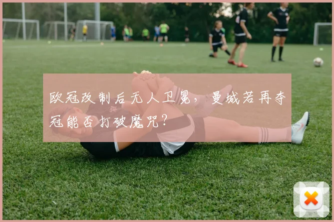 欧冠改制后无人卫冕，曼城若再夺冠能否打破魔咒？