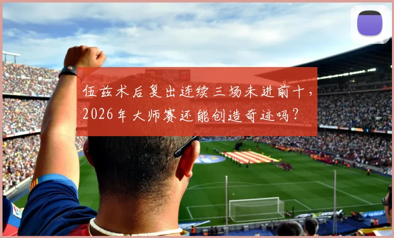 伍兹术后复出连续三场未进前十，2026年大师赛还能创造奇迹吗？