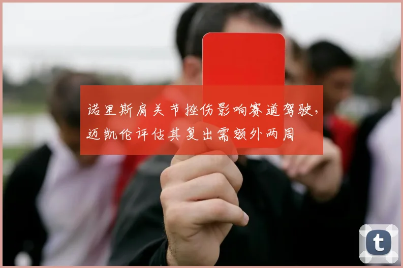 诺里斯肩关节挫伤影响赛道驾驶，迈凯伦评估其复出需额外两周